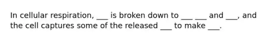 In cellular respiration, ___ is broken down to ___ ___ and ___, and the cell captures some of the released ___ to make ___.