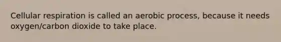 Cellular respiration is called an aerobic process, because it needs oxygen/carbon dioxide to take place.