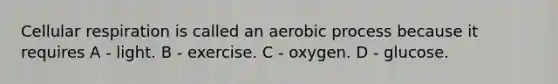 Cellular respiration is called an aerobic process because it requires A - light. B - exercise. C - oxygen. D - glucose.