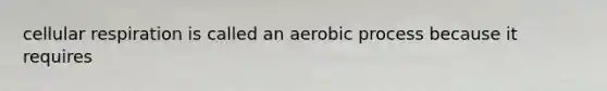 cellular respiration is called an aerobic process because it requires