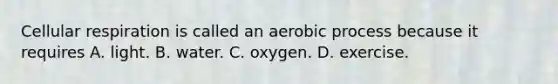 <a href='https://www.questionai.com/knowledge/k1IqNYBAJw-cellular-respiration' class='anchor-knowledge'>cellular respiration</a> is called an aerobic process because it requires A. light. B. water. C. oxygen. D. exercise.