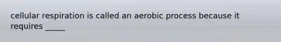 cellular respiration is called an aerobic process because it requires _____