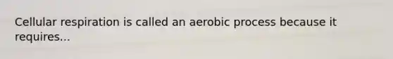 Cellular respiration is called an aerobic process because it requires...