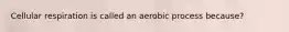 Cellular respiration is called an aerobic process because?