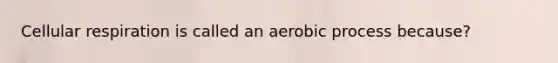 Cellular respiration is called an aerobic process because?