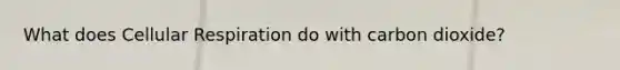 What does Cellular Respiration do with carbon dioxide?