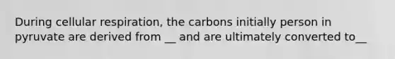 During cellular respiration, the carbons initially person in pyruvate are derived from __ and are ultimately converted to__