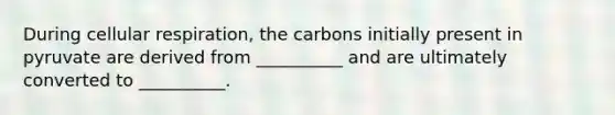 During cellular respiration, the carbons initially present in pyruvate are derived from __________ and are ultimately converted to __________.