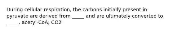 During cellular respiration, the carbons initially present in pyruvate are derived from _____ and are ultimately converted to _____. acetyl-CoA; CO2