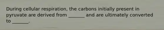 During cellular respiration, the carbons initially present in pyruvate are derived from _______ and are ultimately converted to _______.