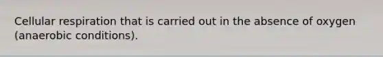 Cellular respiration that is carried out in the absence of oxygen (anaerobic conditions).