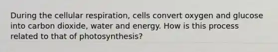 During the cellular respiration, cells convert oxygen and glucose into carbon dioxide, water and energy. How is this process related to that of photosynthesis?