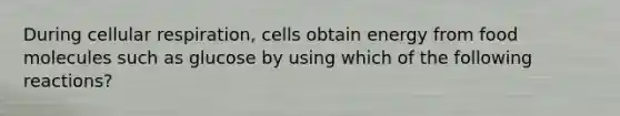 During cellular respiration, cells obtain energy from food molecules such as glucose by using which of the following reactions?