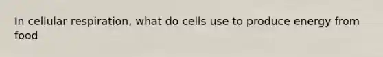 In cellular respiration, what do cells use to produce energy from food