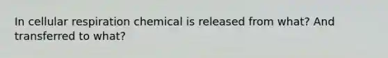 In cellular respiration chemical is released from what? And transferred to what?