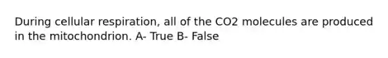 During cellular respiration, all of the CO2 molecules are produced in the mitochondrion. A- True B- False