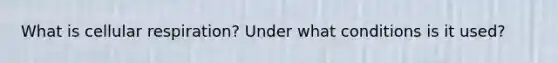 What is cellular respiration? Under what conditions is it used?