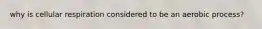 why is cellular respiration considered to be an aerobic process?