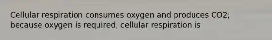 Cellular respiration consumes oxygen and produces CO2; because oxygen is required, cellular respiration is