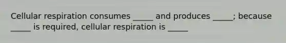 Cellular respiration consumes _____ and produces _____; because _____ is required, cellular respiration is _____