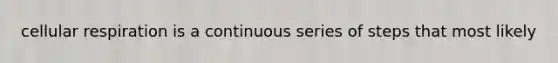 cellular respiration is a continuous series of steps that most likely