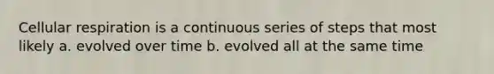 Cellular respiration is a continuous series of steps that most likely a. evolved over time b. evolved all at the same time