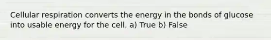 Cellular respiration converts the energy in the bonds of glucose into usable energy for the cell. a) True b) False