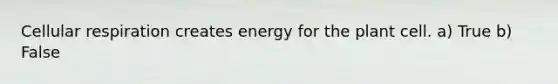 Cellular respiration creates energy for the plant cell. a) True b) False