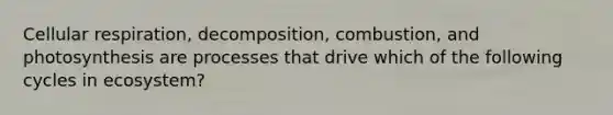 Cellular respiration, decomposition, combustion, and photosynthesis are processes that drive which of the following cycles in ecosystem?