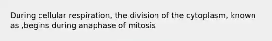 During cellular respiration, the division of the cytoplasm, known as ,begins during anaphase of mitosis