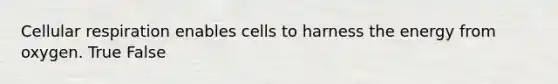 Cellular respiration enables cells to harness the energy from oxygen. True False