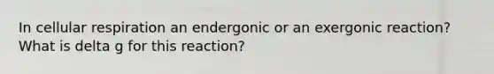 In cellular respiration an endergonic or an exergonic reaction? What is delta g for this reaction?