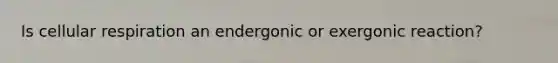 Is cellular respiration an endergonic or exergonic reaction?