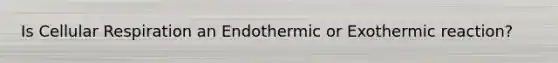 Is Cellular Respiration an Endothermic or Exothermic reaction?