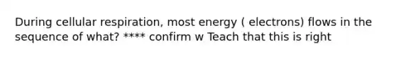 During cellular respiration, most energy ( electrons) flows in the sequence of what? **** confirm w Teach that this is right