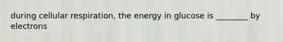 during cellular respiration, the energy in glucose is ________ by electrons