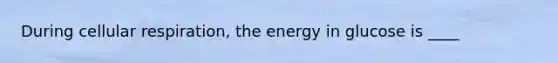 During cellular respiration, the energy in glucose is ____