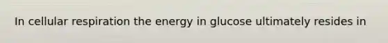 In cellular respiration the energy in glucose ultimately resides in