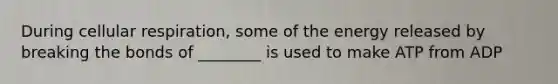 During cellular respiration, some of the energy released by breaking the bonds of ________ is used to make ATP from ADP