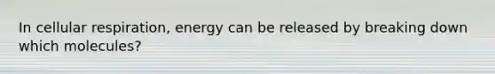 In <a href='https://www.questionai.com/knowledge/k1IqNYBAJw-cellular-respiration' class='anchor-knowledge'>cellular respiration</a>, energy can be released by breaking down which molecules?