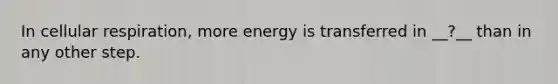 In cellular respiration, more energy is transferred in __?__ than in any other step.