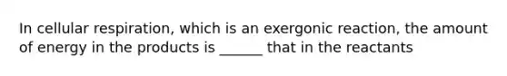 In <a href='https://www.questionai.com/knowledge/k1IqNYBAJw-cellular-respiration' class='anchor-knowledge'>cellular respiration</a>, which is an exergonic reaction, the amount of energy in the products is ______ that in the reactants