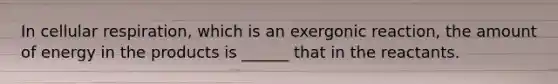 In cellular respiration, which is an exergonic reaction, the amount of energy in the products is ______ that in the reactants.