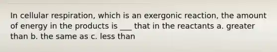 In cellular respiration, which is an exergonic reaction, the amount of energy in the products is ___ that in the reactants a. greater than b. the same as c. less than