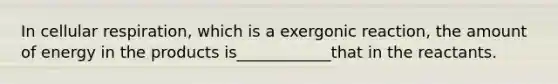 In cellular respiration, which is a exergonic reaction, the amount of energy in the products is____________that in the reactants.