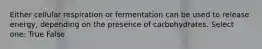 Either cellular respiration or fermentation can be used to release energy, depending on the presence of carbohydrates. Select one: True False