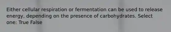 Either cellular respiration or fermentation can be used to release energy, depending on the presence of carbohydrates. Select one: True False