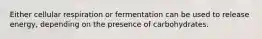 Either cellular respiration or fermentation can be used to release energy, depending on the presence of carbohydrates.