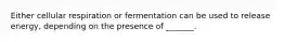 Either cellular respiration or fermentation can be used to release energy, depending on the presence of _______.