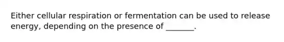 Either cellular respiration or fermentation can be used to release energy, depending on the presence of _______.